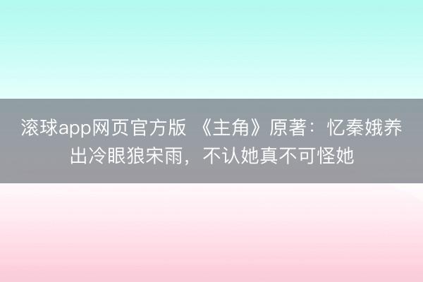滚球app网页官方版 《主角》原著:忆秦娥养出冷眼狼宋雨,不认她真不可怪她