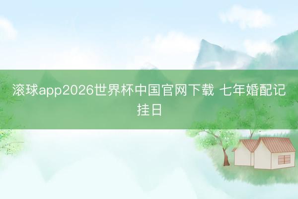 滚球app2026世界杯中国官网下载 七年婚配记挂日