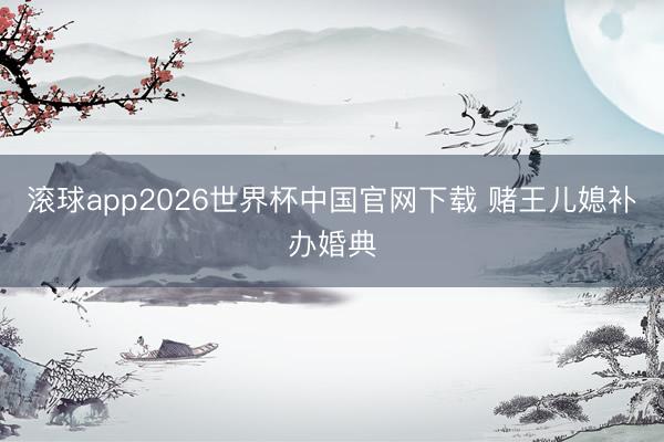 滚球app2026世界杯中国官网下载 赌王儿媳补办婚典