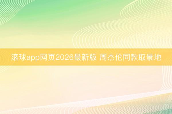 滚球app网页2026最新版 周杰伦同款取景地