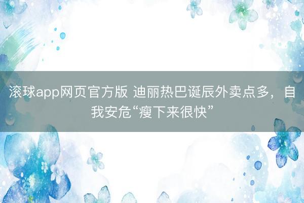 滚球app网页官方版 迪丽热巴诞辰外卖点多,自我安危“瘦下来很快”