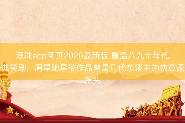 滚球app网页2026最新版 重温八九十年代经典笑剧,周星驰星爷作品曾是几代东谈主的快意源头