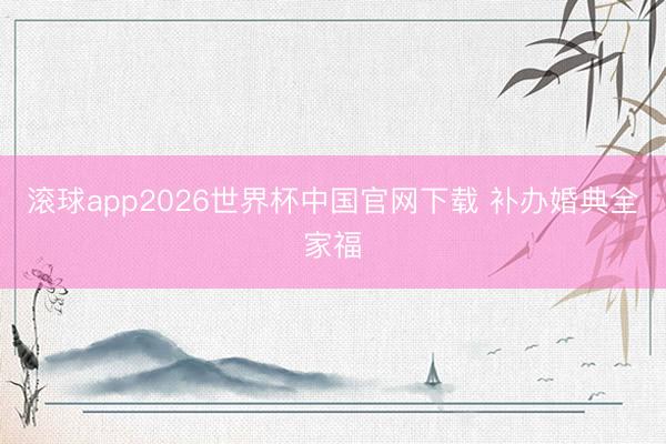 滚球app2026世界杯中国官网下载 补办婚典全家福