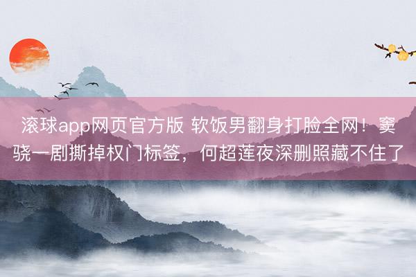 滚球app网页官方版 软饭男翻身打脸全网!窦骁一剧撕掉权门标签,何超莲夜深删照藏不住了