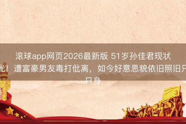 滚球app网页2026最新版 51岁孙佳君现状曝光!遭富豪男友毒打仳离,如今好意思貌依旧照旧只身