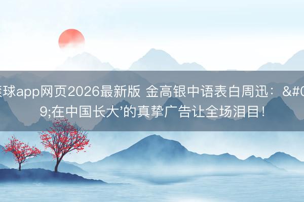 滚球app网页2026最新版 金高银中语表白周迅:'在中国长大'的真挚广告让全场泪目!