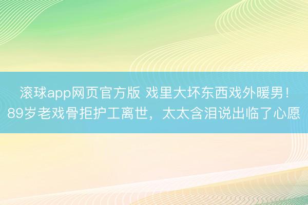 滚球app网页官方版 戏里大坏东西戏外暖男!89岁老戏骨拒护工离世,太太含泪说出临了心愿