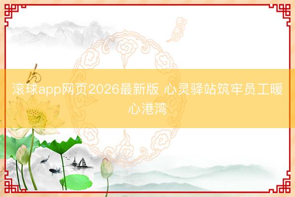 滚球app网页2026最新版 心灵驿站筑牢员工暖心港湾