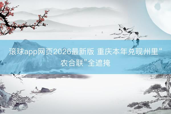 滚球app网页2026最新版 重庆本年兑现州里“农合联”全遮掩