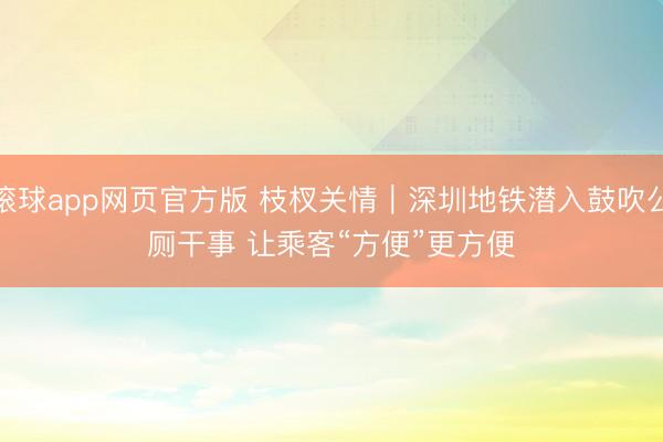 滚球app网页官方版 枝杈关情|深圳地铁潜入鼓吹公厕干事 让乘客“方便”更方便