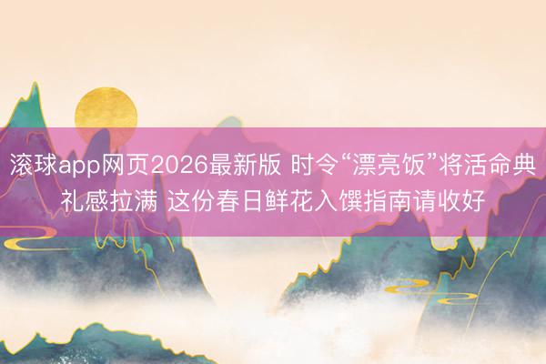 滚球app网页2026最新版 时令“漂亮饭”将活命典礼感拉满 这份春日鲜花入馔指南请收好