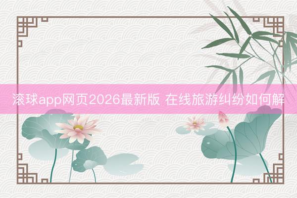 滚球app网页2026最新版 在线旅游纠纷如何解