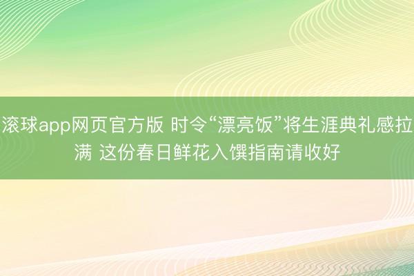 滚球app网页官方版 时令“漂亮饭”将生涯典礼感拉满 这份春日鲜花入馔指南请收好