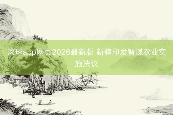 滚球app网页2026最新版 新疆印发智谋农业实施决议