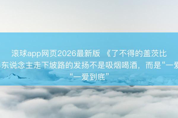 滚球app网页2026最新版 《了不得的盖茨比》:男东说念主走下坡路的发扬不是吸烟喝酒,而是“一爱到底”