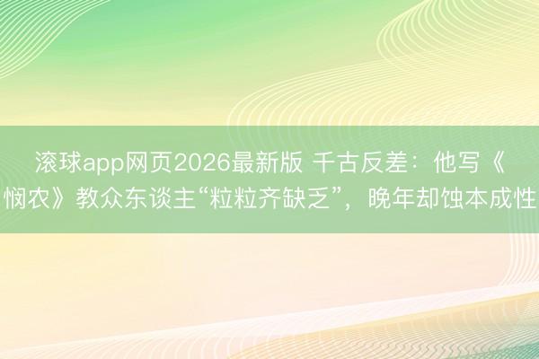 滚球app网页2026最新版 千古反差:他写《悯农》教众东谈主“粒粒齐缺乏”,晚年却蚀本成性