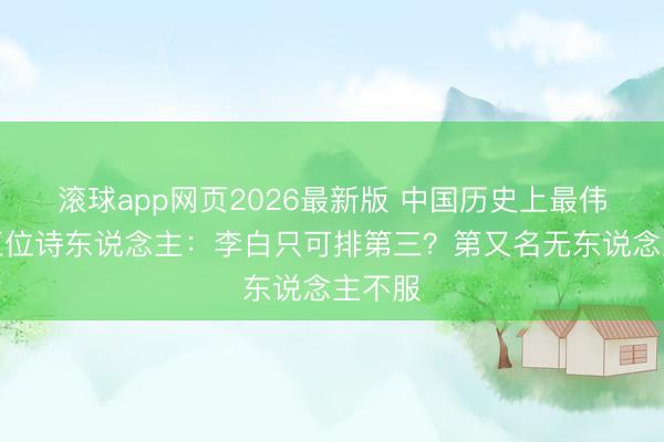 滚球app网页2026最新版 中国历史上最伟大的五位诗东说念主:李白只可排第三?第又名无东说念主不服