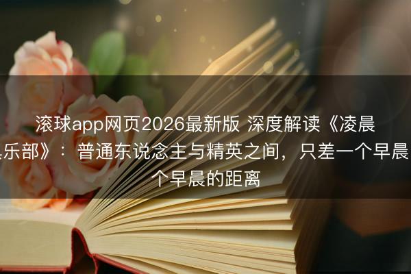 滚球app网页2026最新版 深度解读《凌晨五点俱乐部》:普通东说念主与精英之间,只差一个早晨的距离
