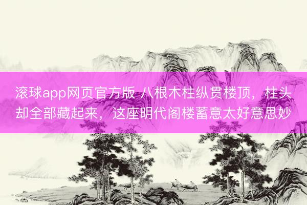 滚球app网页官方版 八根木柱纵贯楼顶，柱头却全部藏起来，这座明代阁楼蓄意太好意思妙