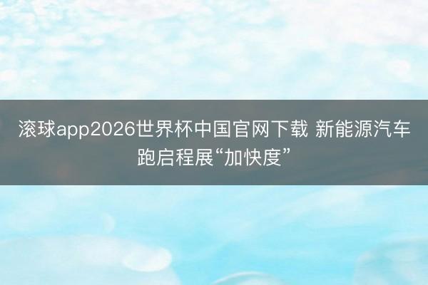 滚球app2026世界杯中国官网下载 新能源汽车跑启程展“加快度”