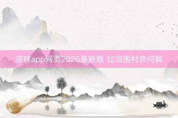 滚球app网页2026最新版 垃圾围村奈何解
