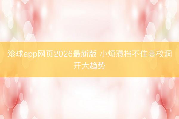 滚球app网页2026最新版 小烦懑挡不住高校洞开大趋势