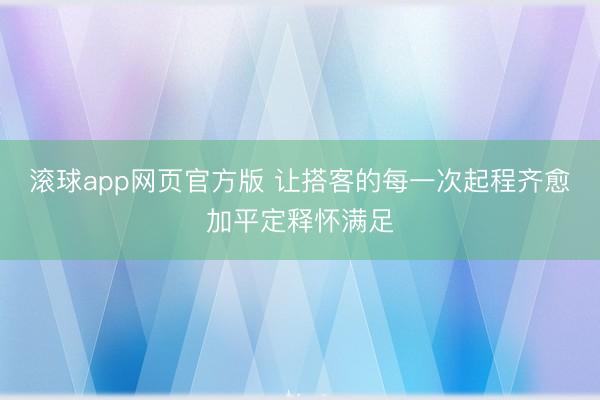 滚球app网页官方版 让搭客的每一次起程齐愈加平定释怀满足