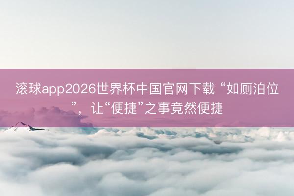 滚球app2026世界杯中国官网下载 “如厕泊位”,让“便捷”之事竟然便捷
