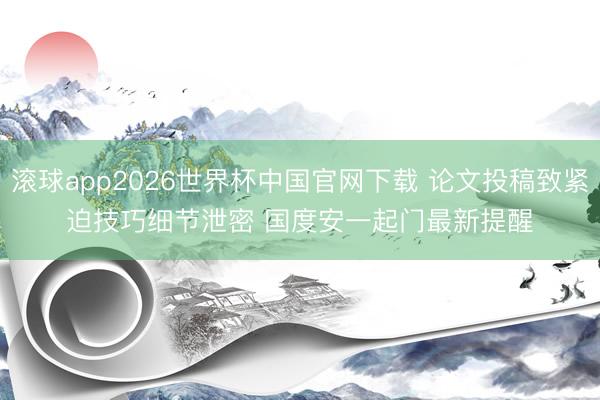 滚球app2026世界杯中国官网下载 论文投稿致紧迫技巧细节泄密 国度安一起门最新提醒