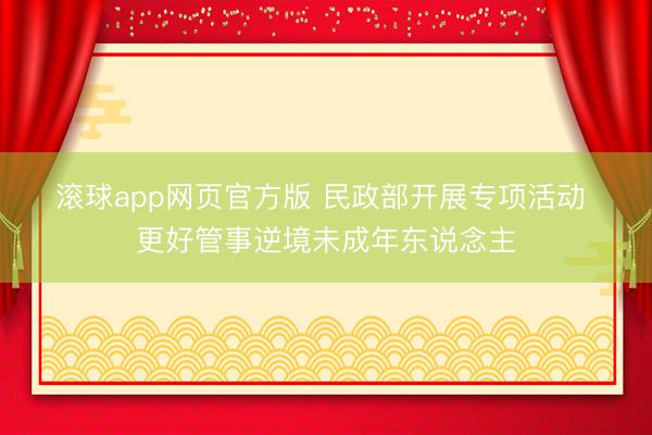 滚球app网页官方版 民政部开展专项活动 更好管事逆境未成年东说念主