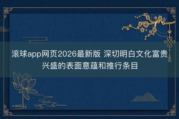 滚球app网页2026最新版 深切明白文化富贵兴盛的表面意蕴和推行条目