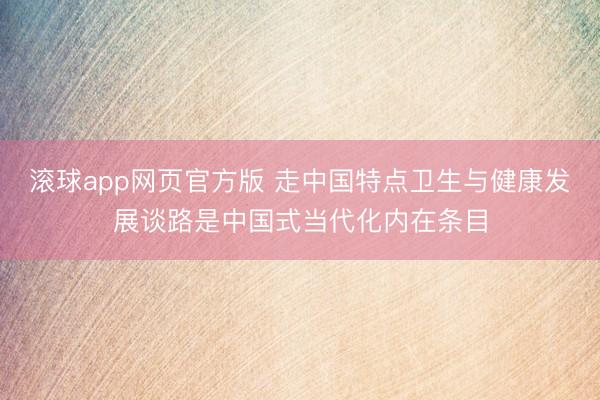 滚球app网页官方版 走中国特点卫生与健康发展谈路是中国式当代化内在条目