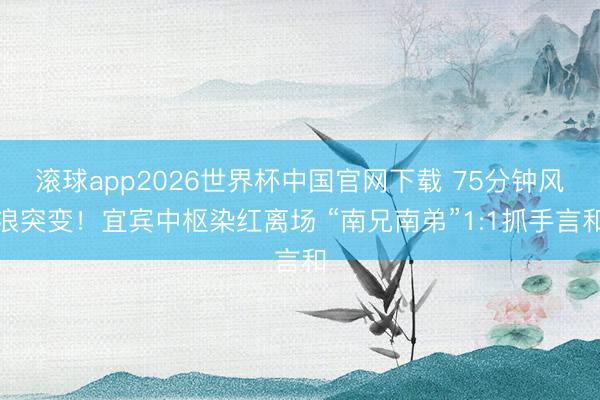 滚球app2026世界杯中国官网下载 75分钟风浪突变!宜宾中枢染红离场 “南兄南弟”1:1抓手言和