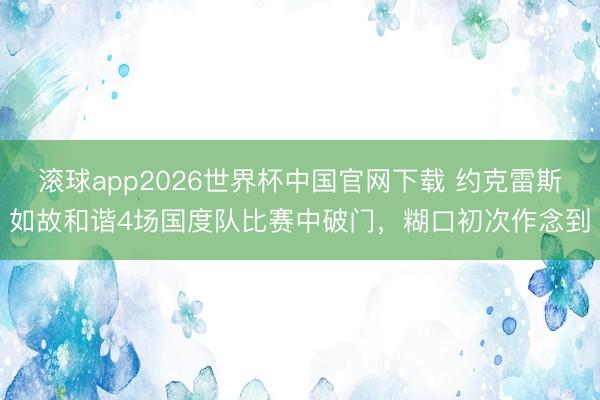 滚球app2026世界杯中国官网下载 约克雷斯如故和谐4场国度队比赛中破门，糊口初次作念到