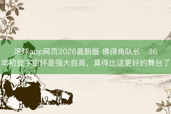 滚球app网页2026最新版 佛得角队长:36年初登宇宙杯是强大自高,莫得比这更好的舞台了