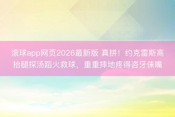 滚球app网页2026最新版 真拼!约克雷斯高抬腿探汤蹈火救球,重重摔地疼得咨牙俫嘴