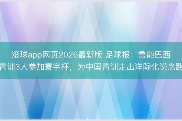 滚球app网页2026最新版 足球报：鲁能巴西青训3人参加寰宇杯，为中国青训走出洋际化说念路
