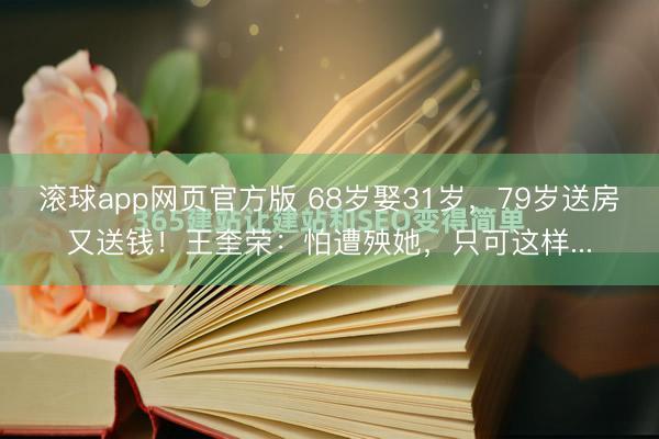 滚球app网页官方版 68岁娶31岁，79岁送房又送钱！王奎荣：怕遭殃她，只可这样...