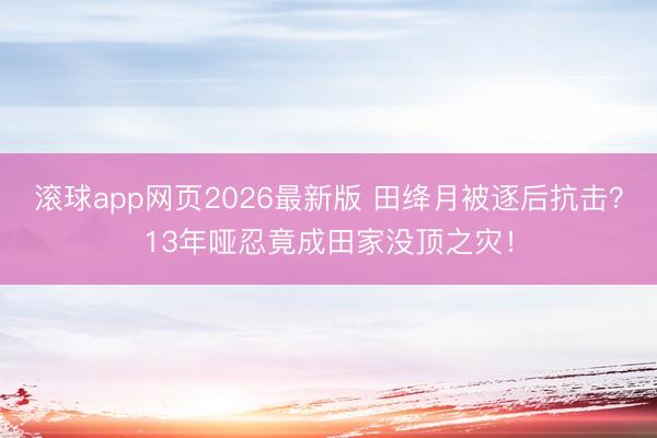 滚球app网页2026最新版 田绛月被逐后抗击?13年哑忍竟成田家没顶之灾!