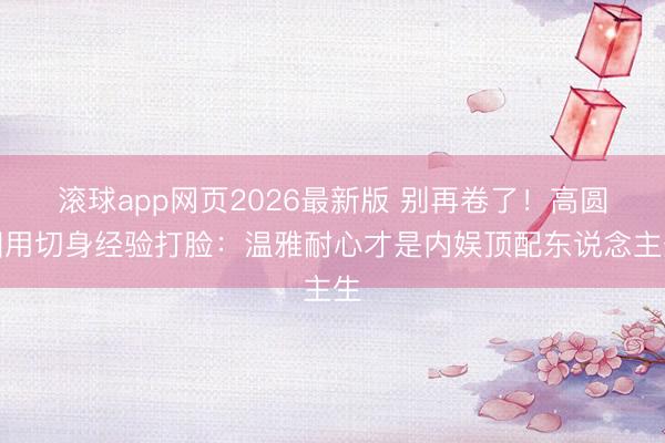 滚球app网页2026最新版 别再卷了！高圆圆用切身经验打脸：温雅耐心才是内娱顶配东说念主生