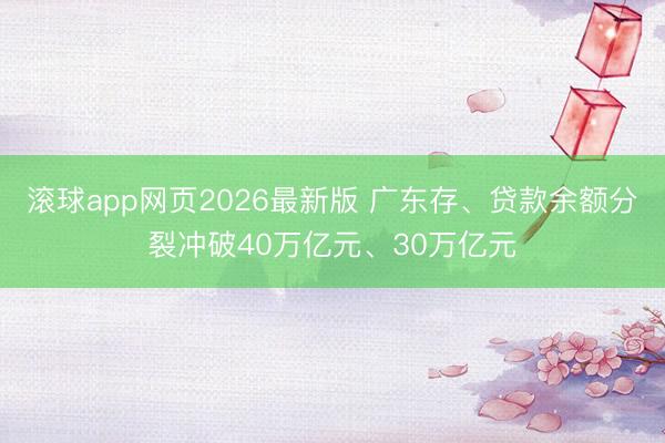 滚球app网页2026最新版 广东存、贷款余额分裂冲破40万亿元、30万亿元