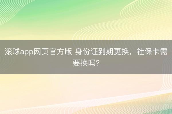 滚球app网页官方版 身份证到期更换,社保卡需要换吗?