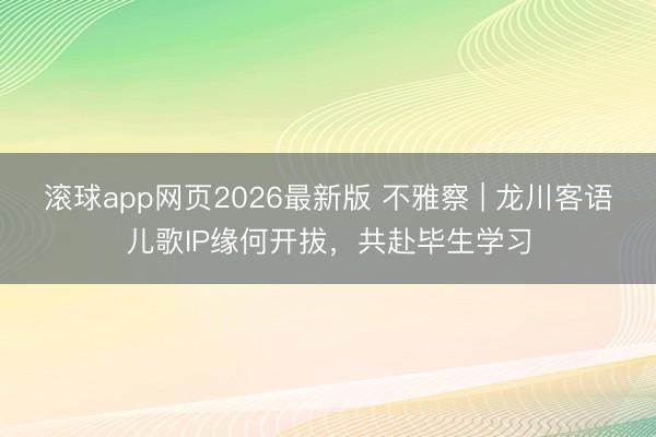 滚球app网页2026最新版 不雅察 | 龙川客语儿歌IP缘何开拔,共赴毕生学习
