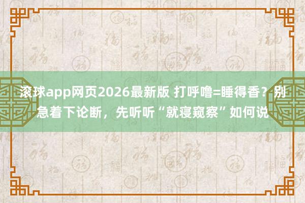 滚球app网页2026最新版 打呼噜=睡得香？别急着下论断，先听听“就寝窥察”如何说