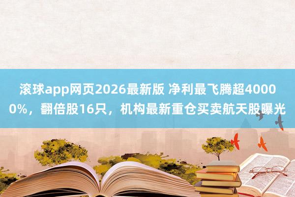 滚球app网页2026最新版 净利最飞腾超40000%,翻倍股16只,机构最新重仓买卖航天股曝光