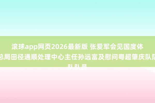 滚球app网页2026最新版 张爱军会见国度体育总局田径通顺处理中心主任孙远富及慰问粤超肇庆队队员