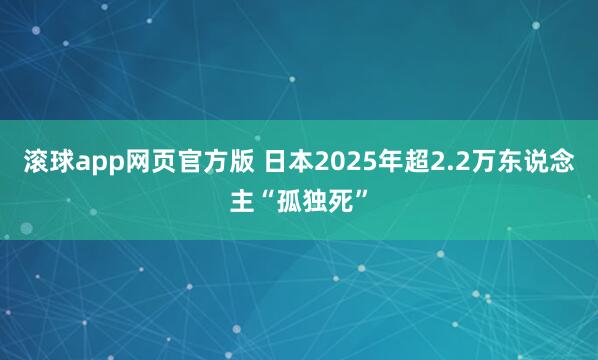 滚球app网页官方版 日本2025年超2.2万东说念主“孤独死”
