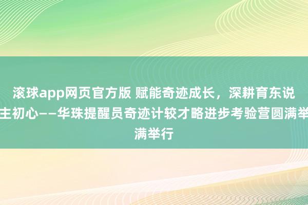 滚球app网页官方版 赋能奇迹成长，深耕育东说念主初心——华珠提醒员奇迹计较才略进步考验营圆满举行