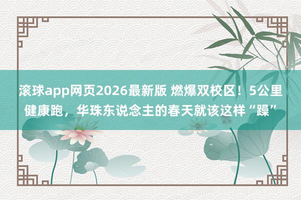 滚球app网页2026最新版 燃爆双校区！5公里健康跑，华珠东说念主的春天就该这样“躁”