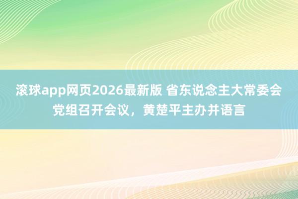 滚球app网页2026最新版 省东说念主大常委会党组召开会议，黄楚平主办并语言